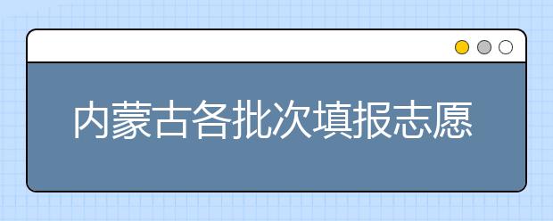 內(nèi)蒙古各批次填報志愿時間是如何安排的？一文看懂！