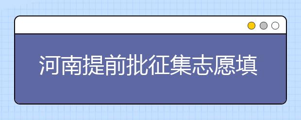 河南提前批征集志愿填報(bào)時(shí)間是什么？征集志愿如何填？