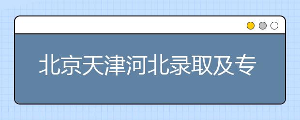 北京天津河北錄取及?？浦驹柑顖?bào)時(shí)間安排是什么？