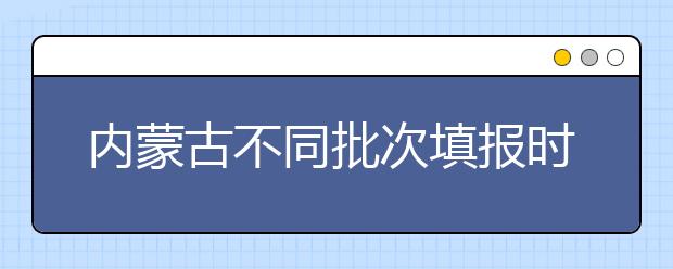 內(nèi)蒙古不同批次填報時間是什么？一文看懂！
