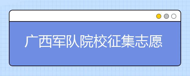 廣西軍隊院校征集志愿時間是什么？建議收藏！