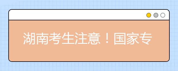 湖南考生注意！國(guó)家專項(xiàng)計(jì)劃征集志愿計(jì)劃來(lái)了！