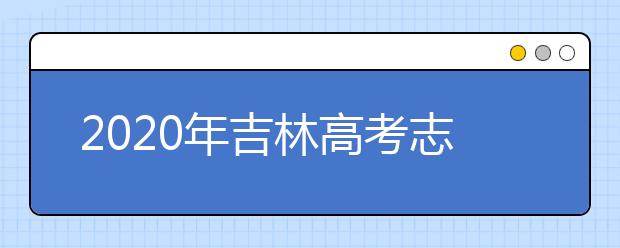 2020年吉林高考志愿填報時間及入口公布