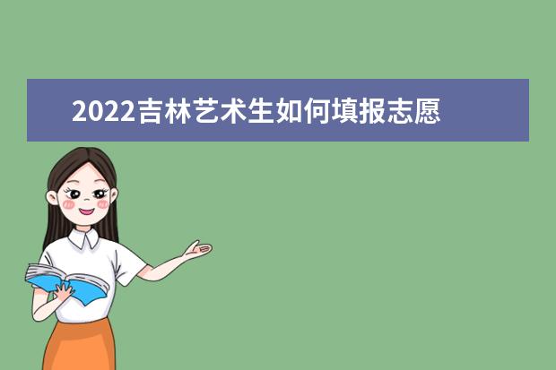 2022吉林藝術(shù)生如何填報志愿 高考志愿填報流程