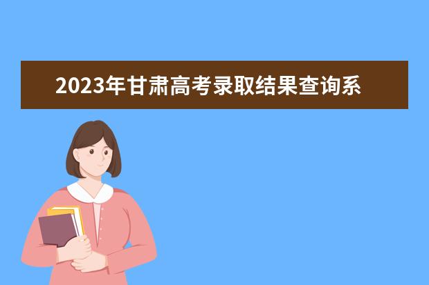 2023年甘肅高考錄取結果查詢系統(tǒng)7月6日18時